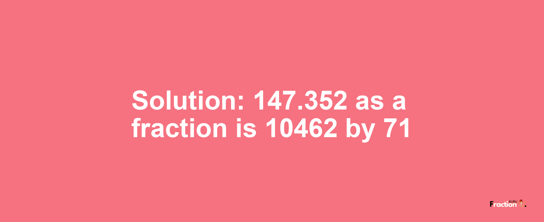 Solution:147.352 as a fraction is 10462/71